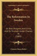 The Reformation In Sweden: Its Rise, Progress, And Crisis, And Its Triumph Under Charles IX (1883)