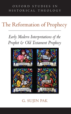The Reformation of Prophecy: Early Modern Interpretations of the Prophet & Old Testament Prophecy - Pak, G Sujin