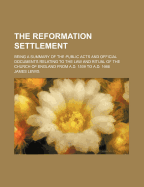 The Reformation Settlement: Being a Summary of the Public Acts and Official Documents Relating to the Law and Ritual of the Church of England from A.D. 1509 to A.D. 1666