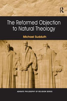 The Reformed Objection to Natural Theology - Sudduth, Michael