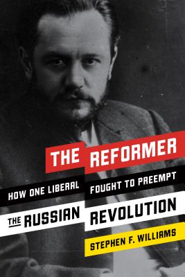 The Reformer: How One Liberal Fought to Preempt the Russian Revolution - Williams, Stephen F