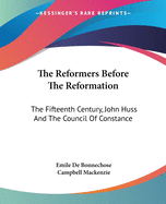 The Reformers Before The Reformation: The Fifteenth Century, John Huss And The Council Of Constance