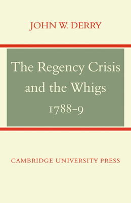 The Regency Crisis and the Whigs 1788-9 - Derry, John W