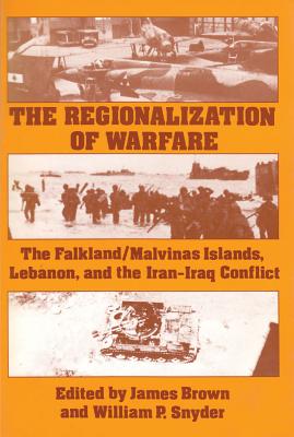 The Regionalization of Warfare: The Falkland/Malvinas Islands, Lebanon, and the Iran-Iraq Conflict - Brown, James