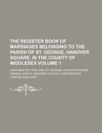 The Register Book of Marriages Belonging to the Parish of St. George, Hanover Square, in the County of Middlesex, Volume 1