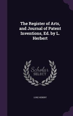 The Register of Arts, and Journal of Patent Inventions, Ed. by L. Herbert - Hebert, Luke