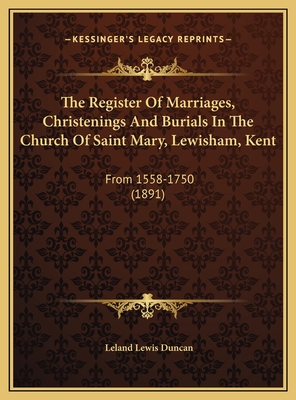 The Register of Marriages, Christenings and Burials in the Church of Saint Mary, Lewisham, Kent: From 1558-1750 (1891) - Duncan, Leland Lewis