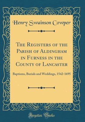 The Registers of the Parish of Aldingham in Furness in the County of Lancaster: Baptisms, Burials and Weddings, 1542-1695 (Classic Reprint) - Cowper, Henry Swainson