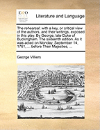 The rehearsal: with a key, or critical view of the authors, and their writings, exposed in this play. By George, late Duke of Buckingham. The sixteenth edition. As it was acted on Monday, September 14, 1761, ... before Their Majesties, ...