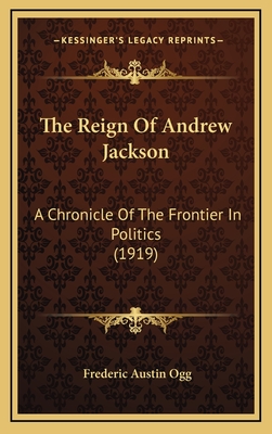 The Reign of Andrew Jackson: A Chronicle of the Frontier in Politics (1919) - Ogg, Frederic Austin