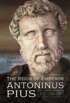 The Reign of Emperor Antoninus Pius, AD 138-161 - McHugh, John