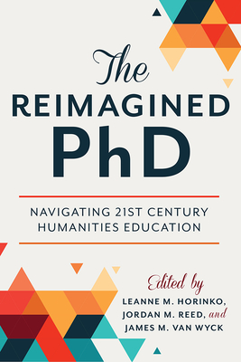 The Reimagined PhD: Navigating 21st Century Humanities Education - Horinko, Leanne M (Contributions by), and Reed, Jordan M (Contributions by), and Van Wyck, James M, PhD (Contributions by)