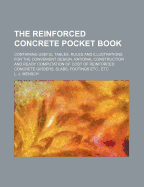 The Reinforced Concrete Pocket Book: Containing Useful Tables, Rules and Illustrations for the Convenient Design, Rational Construction and Ready Computation of Cost of Reinforced Concrete Girders, Slabs, Footings Etc., Etc