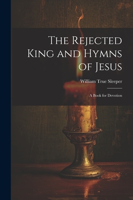 The Rejected King and Hymns of Jesus; a Book for Devotion - Sleeper, William True 1819-1904 [From (Creator)