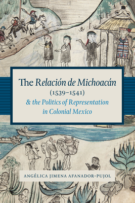 The Relacin de Michoacn (1539-1541) and the Politics of Representation in Colonial Mexico - Afanador-Pujol, Anglica Jimena