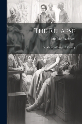 The Relapse: Or, Virtue In Danger. A Comedy - Vanbrugh, John, Sir