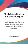 The Relation Between Ethics and Religion: An Address at the Opening of the Session 1881-2 of Manchester New College, London