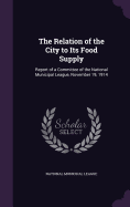 The Relation of the City to Its Food Supply: Report of a Committee of the National Municipal League, November 19, 1914