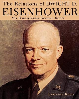 The Relations of Dwight D Eisenhower: His Pennsylvania German Roots - Knorr, Lawrence