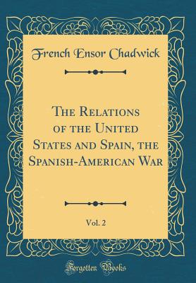 The Relations of the United States and Spain, the Spanish-American War, Vol. 2 (Classic Reprint) - Chadwick, French Ensor