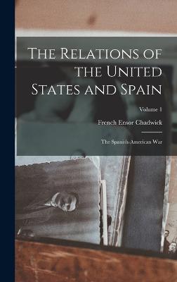 The Relations of the United States and Spain: The Spanish-American War; Volume 1 - Chadwick, French Ensor