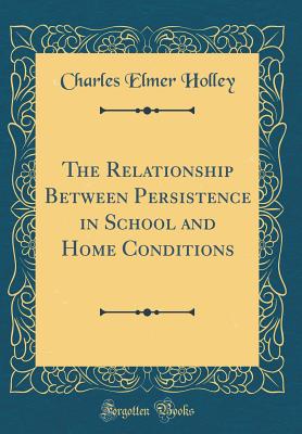 The Relationship Between Persistence in School and Home Conditions (Classic Reprint) - Holley, Charles Elmer