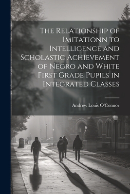 The Relationship of Imitationn to Intelligence and Scholastic Achievement of Negro and White First Grade Pupils in Integrated Classes - O'Connor, Andrew Louis