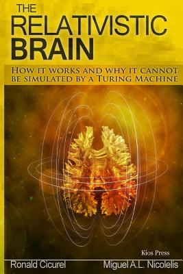 The Relativistic Brain: How it works and why it cannot be simulated by a Turing machine - Cicurel, Ronald M, and Nicolelis, Miguel A