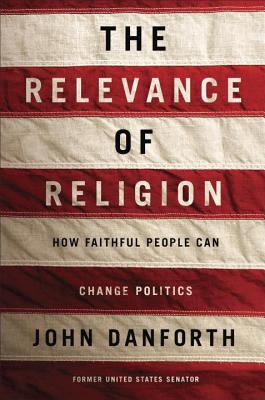 The Relevance of Religion: How Faithful People Can Change Politics - Danforth, John