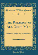 The Religion of All Good Men: And Other Studies in Christian Ethics (Classic Reprint)