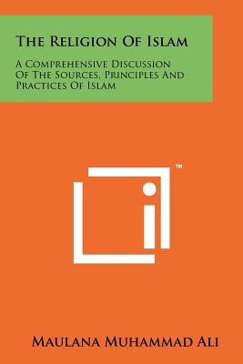 The Religion Of Islam: A Comprehensive Discussion Of The Sources, Principles And Practices Of Islam - Ali, Maulana Muhammad