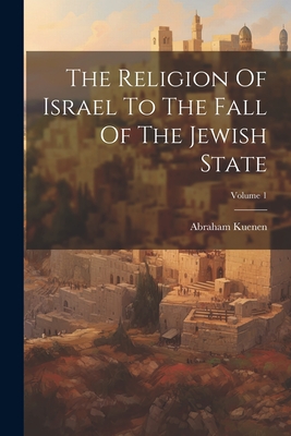 The Religion Of Israel To The Fall Of The Jewish State; Volume 1 - Kuenen, Abraham