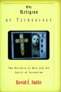 The Religion of Technology: The Divinity of Man and the Spirit of Invention - Noble, David F, PH.D.