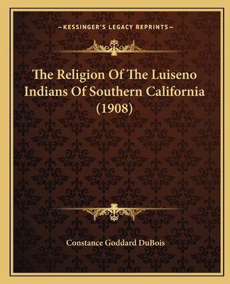 The Religion of the Luiseno Indians of Southern California (1908) - DuBois, Constance Goddard