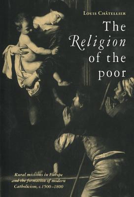 The Religion of the Poor: Rural Missions in Europe and the Formation of Modern Catholicism, C.1500 C.1800 - Chtellier, Louis, and Pearce, Brian (Translated by)