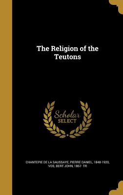 The Religion of the Teutons - Chantepie De La Saussaye, Pierre Daniel (Creator), and Vos, Bert John 1867- Tr (Creator)