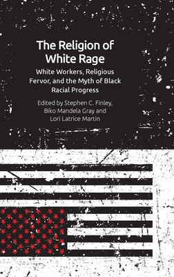 The Religion of White Rage: Religious Fervor, White Workers and the Myth of Black Racial Progress - Finley, Stephen C. (Editor), and Gray, Biko Mandela (Editor), and Martin, Lori Latrice (Editor)