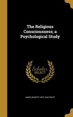 The Religious Consciousness; a Psychological Study - Pratt, James Bissett 1875-1944