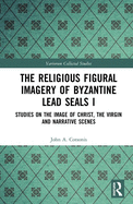 The Religious Figural Imagery of Byzantine Lead Seals I: Studies on the Image of Christ, the Virgin and Narrative Scenes