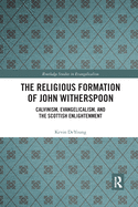 The Religious Formation of John Witherspoon: Calvinism, Evangelicalism, and the Scottish Enlightenment