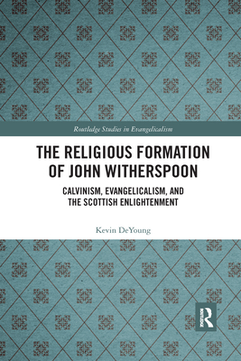 The Religious Formation of John Witherspoon: Calvinism, Evangelicalism, and the Scottish Enlightenment - DeYoung, Kevin