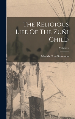 The Religious Life Of The Zui Child; Volume 5 - Stevenson, Matilda Coxe