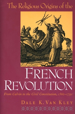 The Religious Origins of the French Revolution: From Calvin to the Civil Constitution, 1560-1791 - Van Kley, Dale K, Professor