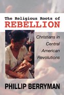 The Religious Roots of Rebellion: Christians in Central American Revolutions