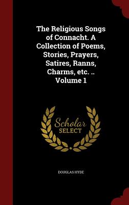 The Religious Songs of Connacht. a Collection of Poems, Stories, Prayers, Satires, Ranns, Charms, Etc. .. Volume 1 - Hyde, Douglas