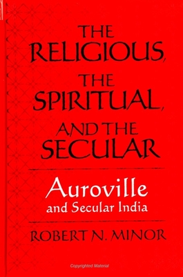 The Religious Spiritual, and the Secular: Auroville and Secular India - Minor, Robert N