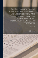 The Religious System of China, its Ancient Forms, Evolution, History and Present Aspect, Manners, Customs and Social Institutions Connected Therewith; Volume 1