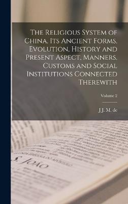 The Religious System of China, its Ancient Forms, Evolution, History and Present Aspect, Manners, Customs and Social Institutions Connected Therewith; Volume 2 - Groot, J J M De 1854-1921