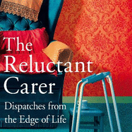 The Reluctant Carer: Dispatches from the Edge of Life