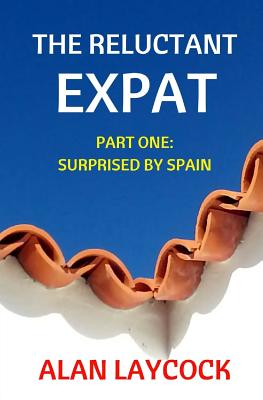 The Reluctant Expat: Part One - Surprised by Spain - Laycock, Alan